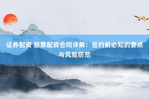 证券配资 股票配资合同详解：签约前必知的要点与风险防范