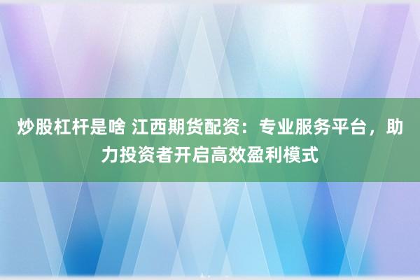 炒股杠杆是啥 江西期货配资：专业服务平台，助力投资者开启高效盈利模式