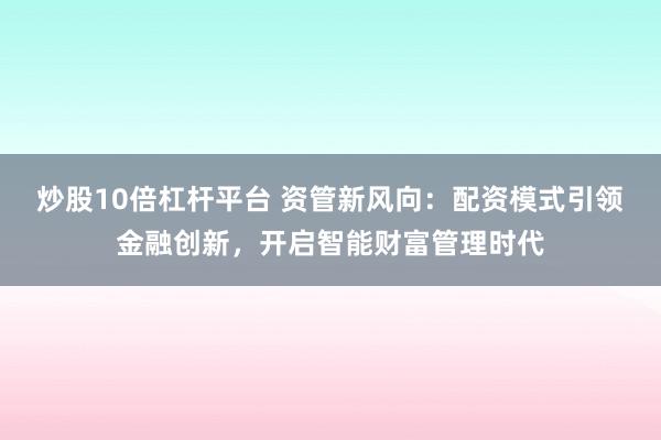 炒股10倍杠杆平台 资管新风向：配资模式引领金融创新，开启智能财富管理时代