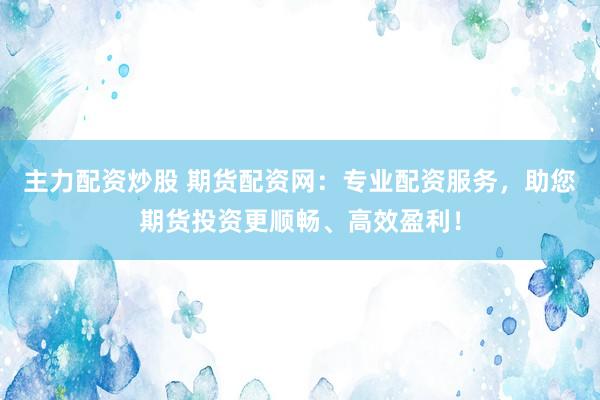 主力配资炒股 期货配资网：专业配资服务，助您期货投资更顺畅、高效盈利！