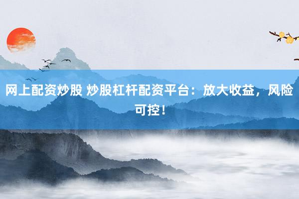 网上配资炒股 炒股杠杆配资平台：放大收益，风险可控！