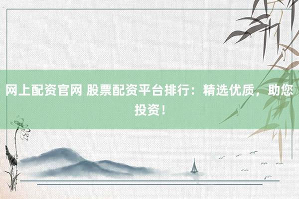 网上配资官网 股票配资平台排行：精选优质，助您投资！