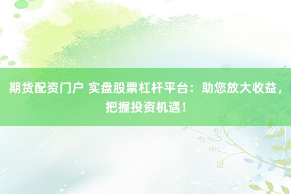 期货配资门户 实盘股票杠杆平台：助您放大收益，把握投资机遇！