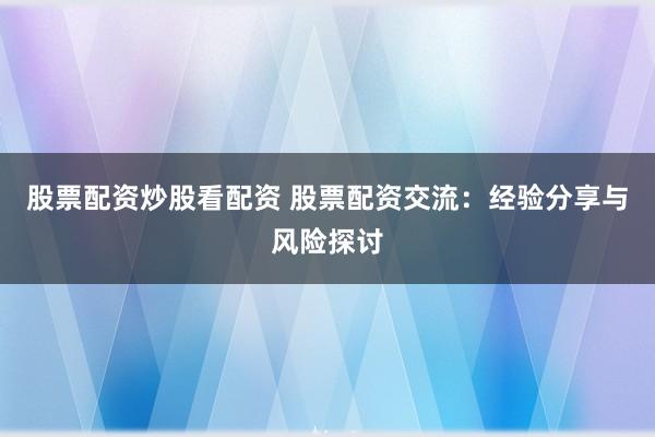 股票配资炒股看配资 股票配资交流：经验分享与风险探讨