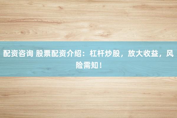 配资咨询 股票配资介绍：杠杆炒股，放大收益，风险需知！