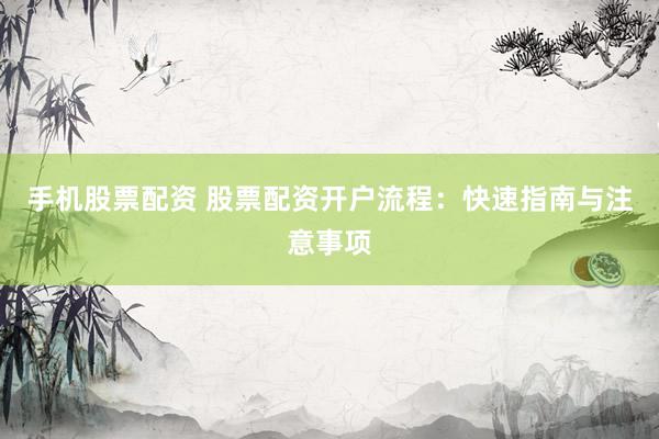 手机股票配资 股票配资开户流程：快速指南与注意事项
