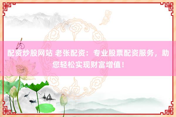 配资炒股网站 老张配资：专业股票配资服务，助您轻松实现财富增值！