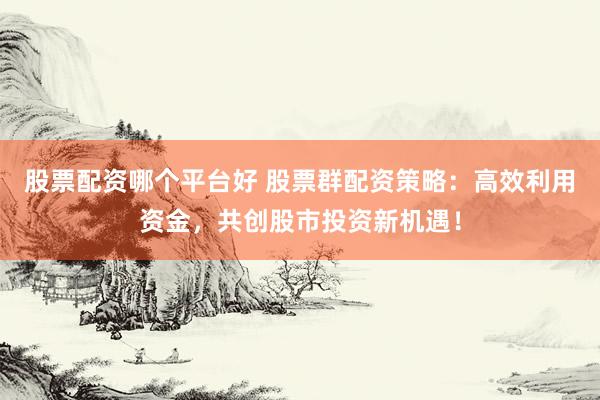 股票配资哪个平台好 股票群配资策略：高效利用资金，共创股市投资新机遇！