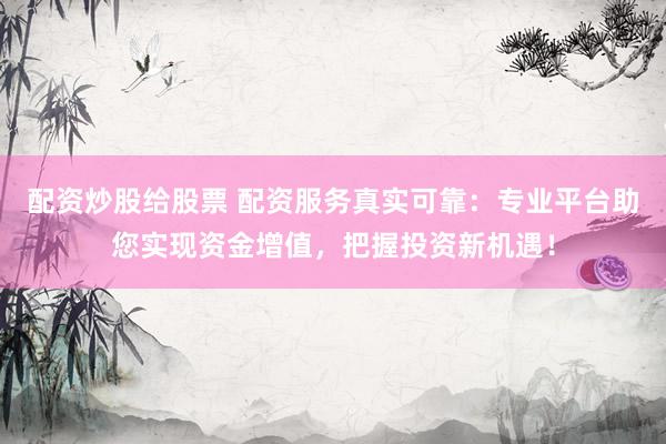 配资炒股给股票 配资服务真实可靠：专业平台助您实现资金增值，把握投资新机遇！