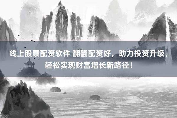 线上股票配资软件 翻翻配资好，助力投资升级，轻松实现财富增长新路径！