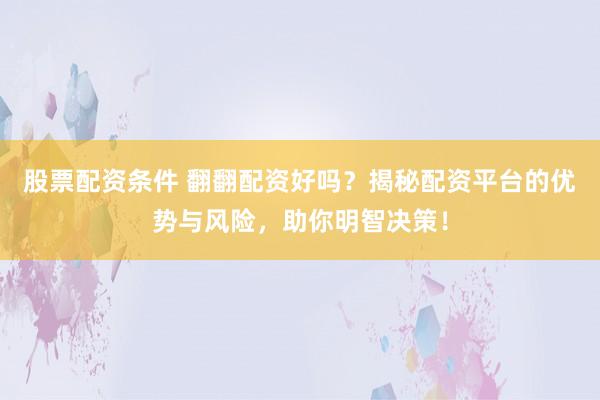 股票配资条件 翻翻配资好吗？揭秘配资平台的优势与风险，助你明智决策！