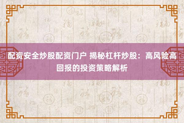 配资安全炒股配资门户 揭秘杠杆炒股：高风险高回报的投资策略解析