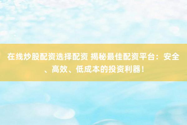 在线炒股配资选择配资 揭秘最佳配资平台：安全、高效、低成本的投资利器！
