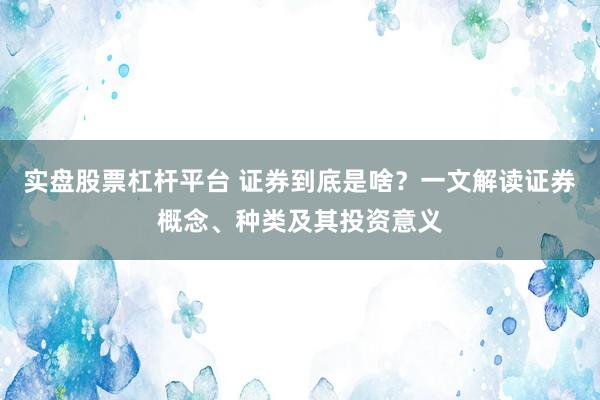 实盘股票杠杆平台 证券到底是啥？一文解读证券概念、种类及其投资意义