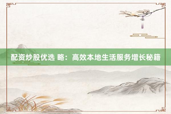 配资炒股优选 略：高效本地生活服务增长秘籍