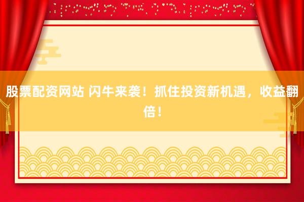 股票配资网站 闪牛来袭！抓住投资新机遇，收益翻倍！