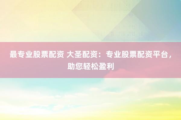 最专业股票配资 大圣配资：专业股票配资平台，助您轻松盈利