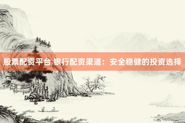 股票配资平台 银行配资渠道：安全稳健的投资选择