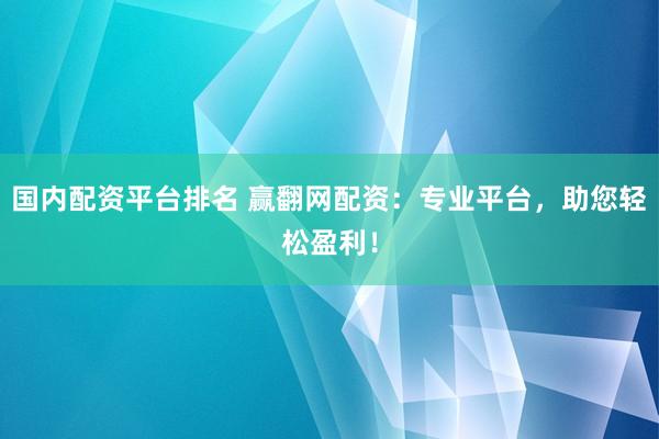 国内配资平台排名 赢翻网配资：专业平台，助您轻松盈利！