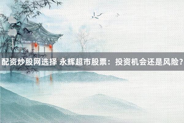 配资炒股网选择 永辉超市股票：投资机会还是风险？
