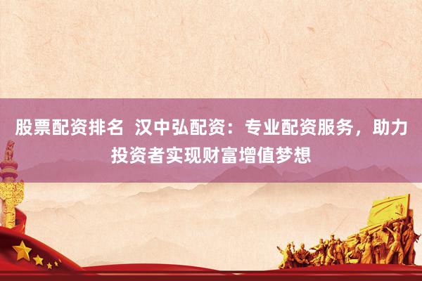 股票配资排名  汉中弘配资：专业配资服务，助力投资者实现财富增值梦想