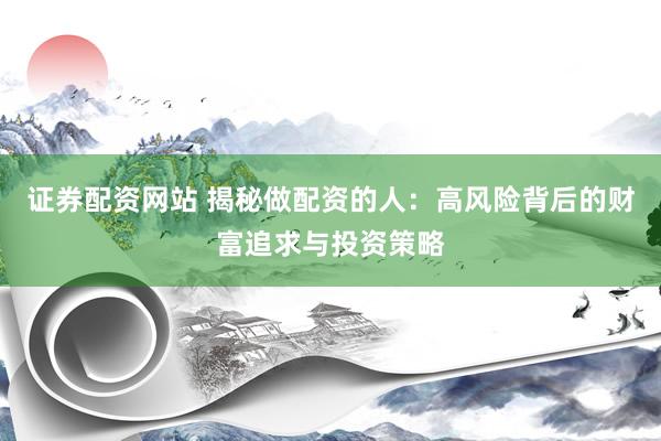 证券配资网站 揭秘做配资的人：高风险背后的财富追求与投资策略