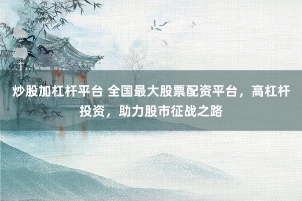 炒股加杠杆平台 全国最大股票配资平台，高杠杆投资，助力股市征战之路