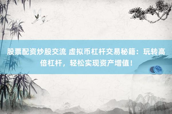 股票配资炒股交流 虚拟币杠杆交易秘籍：玩转高倍杠杆，轻松实现资产增值！