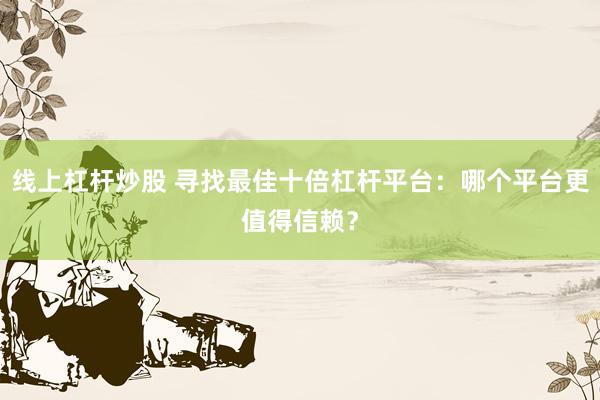线上杠杆炒股 寻找最佳十倍杠杆平台：哪个平台更值得信赖？