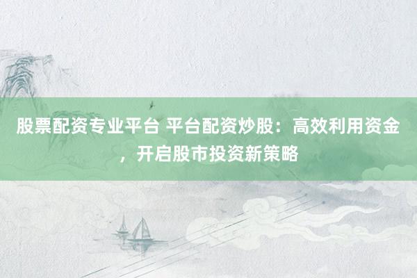 股票配资专业平台 平台配资炒股：高效利用资金，开启股市投资新策略