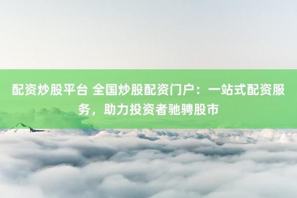 配资炒股平台 全国炒股配资门户：一站式配资服务，助力投资者驰骋股市
