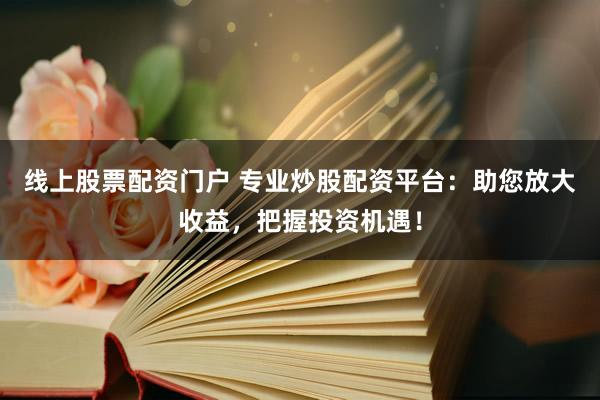 线上股票配资门户 专业炒股配资平台：助您放大收益，把握投资机遇！