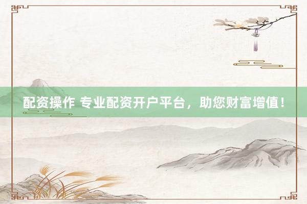 配资操作 专业配资开户平台，助您财富增值！
