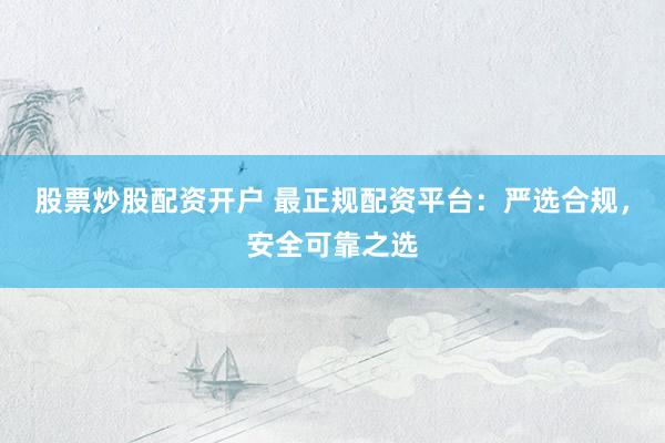 股票炒股配资开户 最正规配资平台：严选合规，安全可靠之选