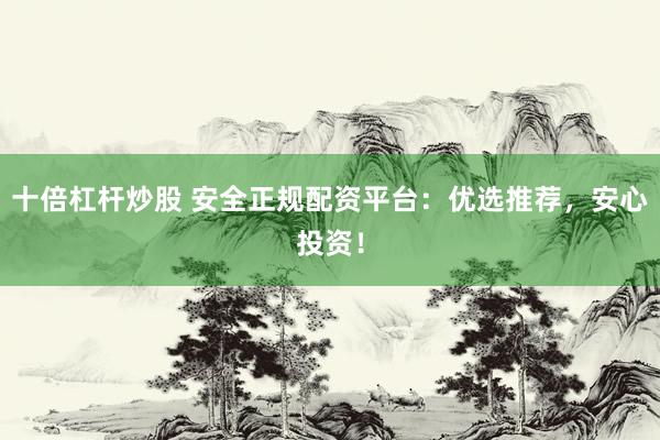 十倍杠杆炒股 安全正规配资平台：优选推荐，安心投资！