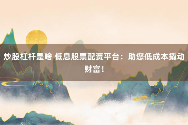 炒股杠杆是啥 低息股票配资平台：助您低成本撬动财富！