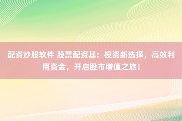 配资炒股软件 股票配资基：投资新选择，高效利用资金，开启股市增值之旅！
