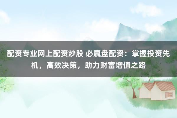 配资专业网上配资炒股 必赢盘配资：掌握投资先机，高效决策，助力财富增值之路