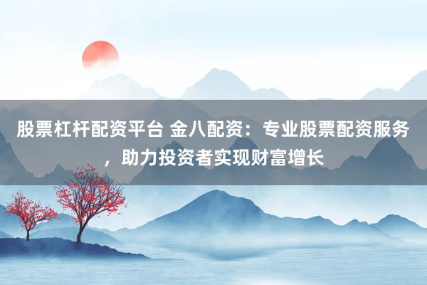 股票杠杆配资平台 金八配资：专业股票配资服务，助力投资者实现财富增长