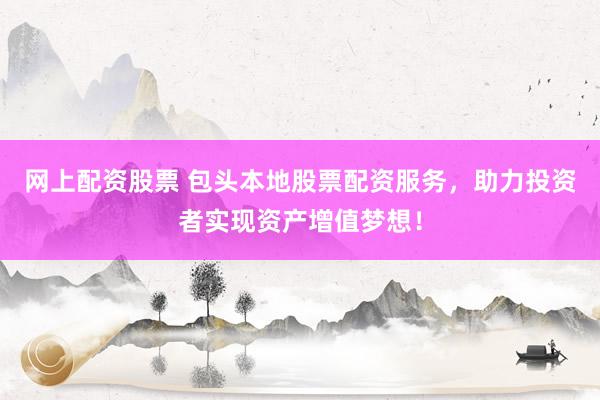 网上配资股票 包头本地股票配资服务，助力投资者实现资产增值梦想！