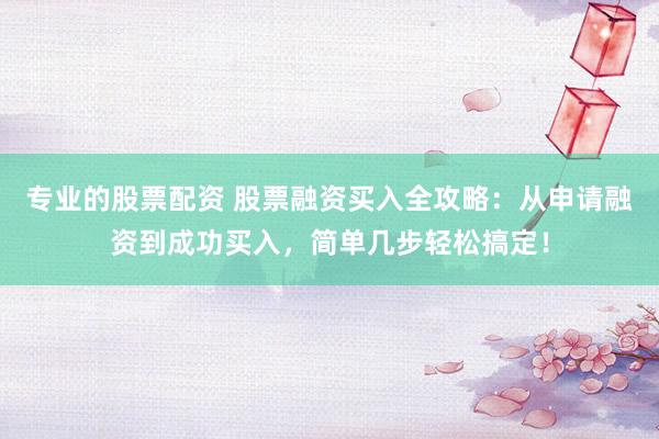 专业的股票配资 股票融资买入全攻略：从申请融资到成功买入，简单几步轻松搞定！