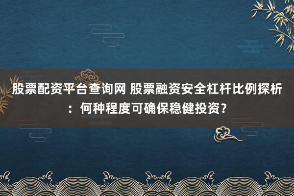 股票配资平台查询网 股票融资安全杠杆比例探析：何种程度可确保稳健投资？