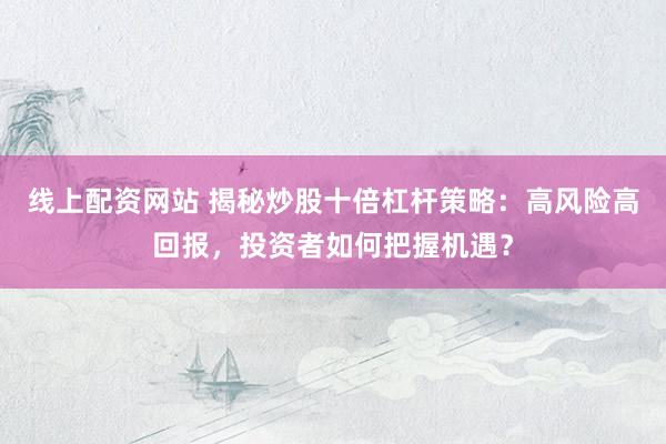 线上配资网站 揭秘炒股十倍杠杆策略：高风险高回报，投资者如何把握机遇？