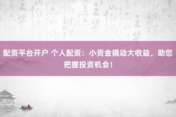 配资平台开户 个人配资：小资金撬动大收益，助您把握投资机会！