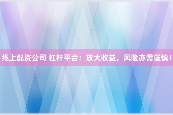 线上配资公司 杠杆平台：放大收益，风险亦需谨慎！