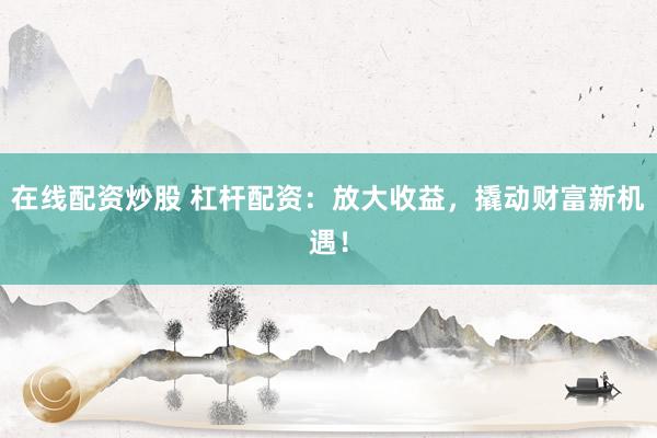 在线配资炒股 杠杆配资：放大收益，撬动财富新机遇！