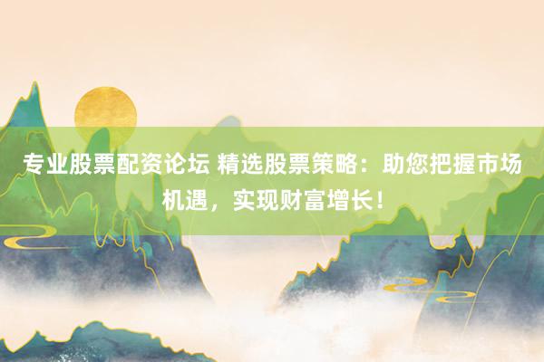 专业股票配资论坛 精选股票策略：助您把握市场机遇，实现财富增长！