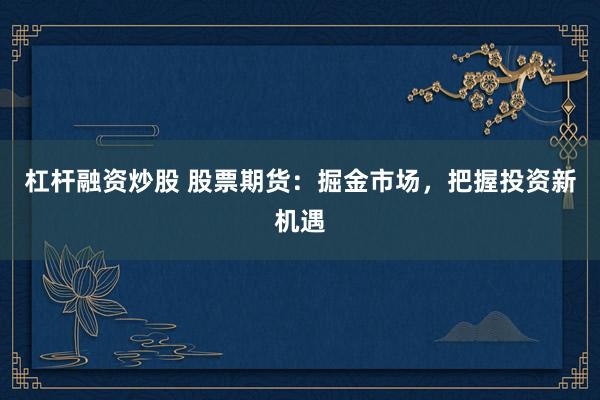 杠杆融资炒股 股票期货：掘金市场，把握投资新机遇