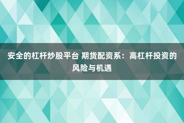 安全的杠杆炒股平台 期货配资系：高杠杆投资的风险与机遇