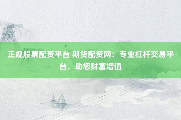 正规股票配资平台 期货配资网：专业杠杆交易平台，助您财富增值